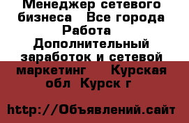 Менеджер сетевого бизнеса - Все города Работа » Дополнительный заработок и сетевой маркетинг   . Курская обл.,Курск г.